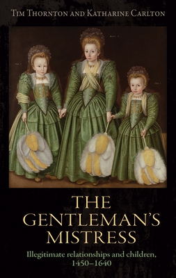 The Gentleman's Mistress: Illegitimate Relationships and Children, 1450-1640 - Thornton, Tim, and Carlton, Katharine