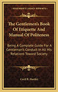 The Gentlemen's Book of Etiquette and Manual of Politeness: Being a Complete Guide for a Gentleman's Conduct in All His Relations Towards Society 1516604