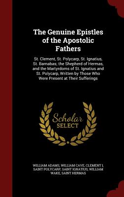 The Genuine Epistles of the Apostolic Fathers: St. Clement, St. Polycarp, St. Ignatius, St. Barnabas; The Shepherd of Hermas, and the Martyrdoms of St. Ignatius and St. Polycarp, Written by Those Who Were Present at Their Sufferings - Adams, William, Sir, and Cave, William, and I, Clement