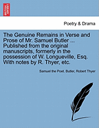 The Genuine Remains in Verse and Prose of Mr. Samuel Butler ... Published from the Original Manuscripts, Formerly in the Possession of W. Longueville, Esq. with Notes by R. Thyer, Etc.