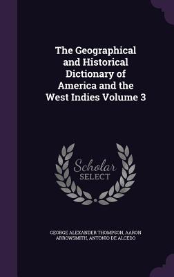 The Geographical and Historical Dictionary of America and the West Indies Volume 3 - Thompson, George Alexander, and Arrowsmith, Aaron, and De Alcedo, Antonio