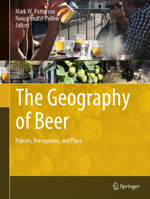 The Geography of Beer: Policies, Perceptions, and Place - Patterson, Mark W. (Editor), and Hoalst-Pullen, Nancy (Editor)