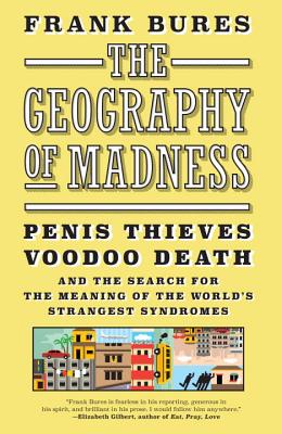 The Geography of Madness: Penis Thieves, Voodoo Death, and the Search for the Meaning of the World's Strangest Syndromes - Bures, Frank