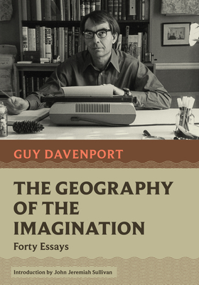 The Geography of the Imagination: Forty Essays - Davenport, Guy, and Sullivan, John Jeremiah (Introduction by)