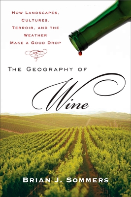 The Geography of Wine: How Landscapes, Cultures, Terroir, and the Weather Make a Good Drop - Sommers, Brian J