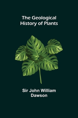 The Geological History of Plants - John William Dawson, Sir