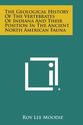 The Geological History of the Vertebrates of Indiana and Their Position in the Ancient North American Fauna - Moodie, Roy Lee