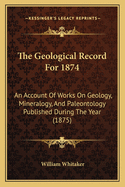 The Geological Record for 1874: An Account of Works on Geology, Mineralogy, and Paleontology Published During the Year (1875)