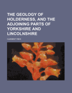 The Geology of Holderness, and the Adjoining Parts of Yorkshire and Lincolnshire