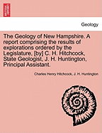 The Geology of New Hampshire. A report comprising the results of explorations ordered by the Legislature, [by] C. H. Hitchcock, State Geologist, J. H. Huntington, Principal Assistant.