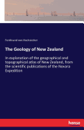 The Geology of New Zealand: In explanation of the geographical and topographical atlas of New Zealand, from the scientific publications of the Novara Expedition