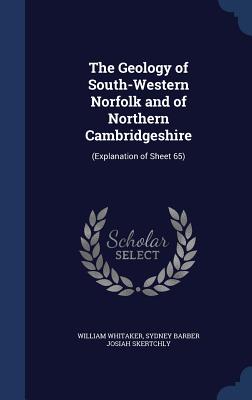 The Geology of South-Western Norfolk and of Northern Cambridgeshire: (Explanation of Sheet 65) - Whitaker, William, and Skertchly, Sydney Barber Josiah