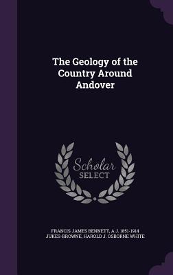 The Geology of the Country Around Andover - Bennett, Francis James, and Jukes-Browne, A J 1851-1914, and White, Harold J Osborne