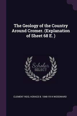 The Geology of the Country Around Cromer. (Explanation of Sheet 68 E. ) - Reid, Clement, and Woodward, Horace B 1848-1914