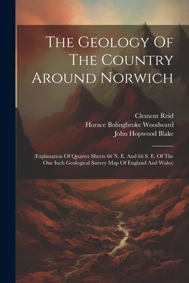 The Geology Of The Country Around Norwich: (explanation Of Quarter Sheets 66 N. E. And 66 S. E. Of The One Inch Geological Survey Map Of England And Wales) - Woodward, Horace Bolingbroke, and John Hopwood Blake (Creator), and Reid, Clement