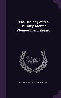 The Geology of the Country Around Plymouth & Liskeard - Ussher, William Augustus Edmond