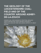 The Geology of the Leicestershire Coal-Field and of the Country Around Ashby-de-La-Zouch - Hull, Edward