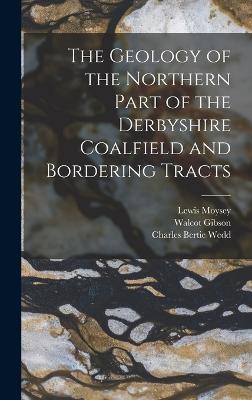 The Geology of the Northern Part of the Derbyshire Coalfield and Bordering Tracts - Gibson, Walcot, and Hill, James Bastian, and Lamplugh, G W 1859-1926