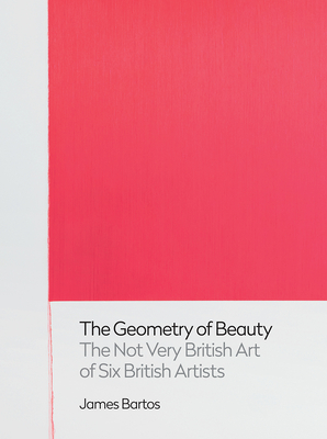 The Geometry of Beauty: The Not Very British Art of Six British Artists - Bartos, James