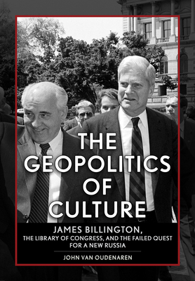 The Geopolitics of Culture: James Billington, the Library of Congress, and the Failed Quest for a New Russia - Van Oudenaren, John