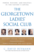 The Georgetown Ladies' Social Club: Power, Passion, and Politics in the Nation's Capital - Heymann, C David