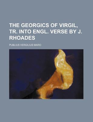 The Georgics of Virgil, Tr. Into Engl. Verse by J. Rhoades - Maro, Publius Vergilius