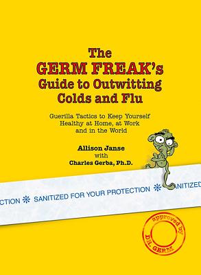 The Germ Freak's Guide to Outwitting Colds and Flu: Guerilla Tactics to Keep Yourself Healthy at Home, at Work and in the World - Janse, Allison, and Gerba, Charles, Dr., PhD