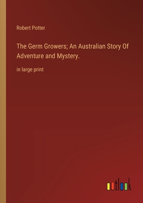 The Germ Growers; An Australian Story Of Adventure and Mystery.: in large print - Potter, Robert