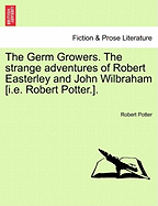 The Germ Growers. the Strange Adventures of Robert Easterley and John Wilbraham [I.E. Robert Potter.]. - Scholar's Choice Edition