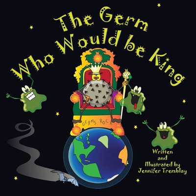 The Germ Who Would be King: He wants more power. His boogery minions simply aren't enough. Good thing Earth just came into this virus's sights. - Tremblay, Jennifer Erin