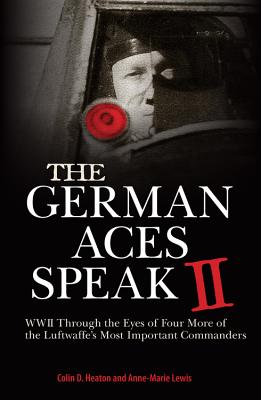 The German Aces Speak II: World War II Through the Eyes of Four More of the Luftwaffe's Most Important Commanders - Heaton, Colin, and Lewis, Anne-Marie