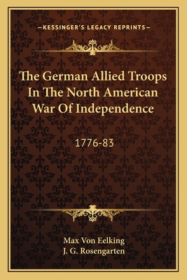 The German Allied Troops In The North American War Of Independence: 1776-83 - Eelking, Max Von, and Rosengarten, J G (Translated by)