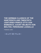 The German Classics of the Nineteenth and Twentieth Centuries: Prince Otto Von Bismarck, Count Helmuth Von Moltke, Ferdinand Lassalle; Volume 10