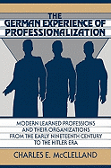 The German Experience of Professionalization: Modern Learned Professions and Their Organizations from the Early Nineteenth Century to the Hitler Era