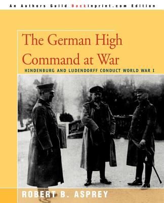 The German High Command At War: Hindenburg And Ludendorff Conduct World 