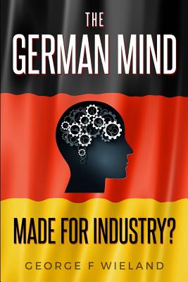 The German Mind: Made for Industry? - Wieland, George F