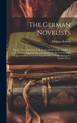 The German Novelists: Popular Tales: Musaeus, J. K. A. the Dumb Lover. Schiller, J. C. F. Von. the Apparitionist, a Fragment; the Sport of Destiny; the Criminal; Fraternal Magnanimity; a Walk Among the Linden Trees - Roscoe, Thomas