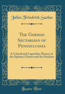 The German Sectarians of Pennsylvania: A Critical and Legendary History of the Ephrata Cloister and the Dunkers (Classic Reprint)