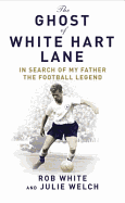 The Ghost of White Hart Lane: In Search of My Father the Football Legend - White, Rob, and Welch, Julie