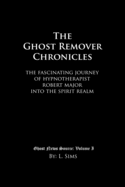 The Ghost Remover Chronicles: The Fascinating Journey of Hypnotherapist Robert Major Into the Spirit Realm.