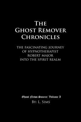 The Ghost Remover Chronicles: The fascinating journey of Hypnotherapist Robert Major into the spirit realm. - Major, Robert (Contributions by), and Wiegand, Jennifer (Editor), and Sims, L