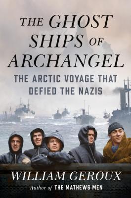 The Ghost Ships of Archangel: The Arctic Voyage That Defied the Nazis - Geroux, William