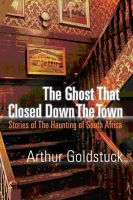 The Ghost That Closed Down the Town: Stories of the Haunting of South Africa - Goldstuck, Arthur