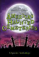 The Ghostliest Tales of America's Haunted Cemeteries: A Spooky Anthology