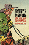The Ghosts of Guerrilla Memory: How Civil War Bushwhackers Became Gunslingers in the American West