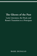 The Ghosts of the Past: Latin Literature, the Dead, and Rome's Transition to a Principate