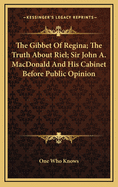 The Gibbet of Regina; The Truth about Riel; Sir John A. MacDonald and His Cabinet Before Public Opinion