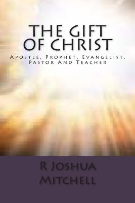 The Gift Of Christ: Apostle, Prophet, Evangelist, Pastor And Teacher - Mitchell, R Joshua