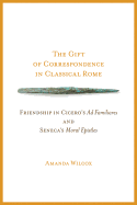 The Gift of Correspondence in Classical Rome: Friendship in Cicero's Ad Familiares and Seneca's Moral Epistles