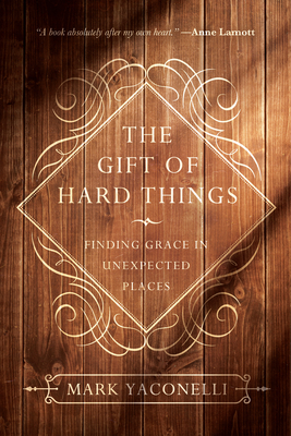 The Gift of Hard Things: Finding Grace in Unexpected Places - Yaconelli, Mark